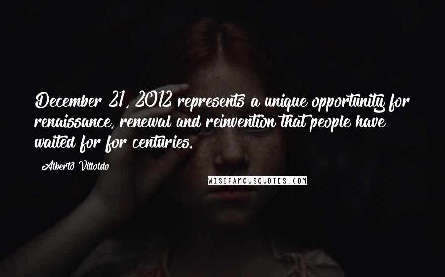 Alberto Villoldo Quotes: December 21, 2012 represents a unique opportunity for renaissance, renewal and reinvention that people have waited for for centuries.