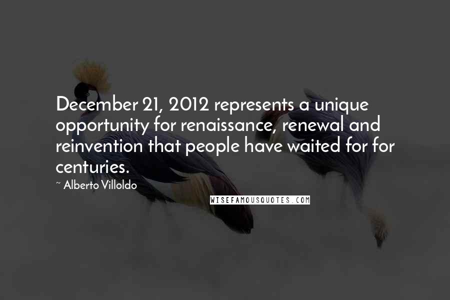 Alberto Villoldo Quotes: December 21, 2012 represents a unique opportunity for renaissance, renewal and reinvention that people have waited for for centuries.