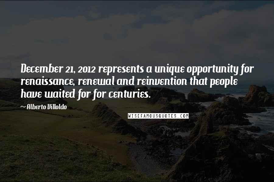 Alberto Villoldo Quotes: December 21, 2012 represents a unique opportunity for renaissance, renewal and reinvention that people have waited for for centuries.