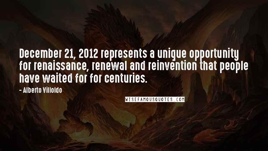 Alberto Villoldo Quotes: December 21, 2012 represents a unique opportunity for renaissance, renewal and reinvention that people have waited for for centuries.