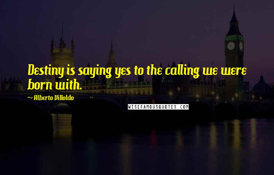 Alberto Villoldo Quotes: Destiny is saying yes to the calling we were born with.