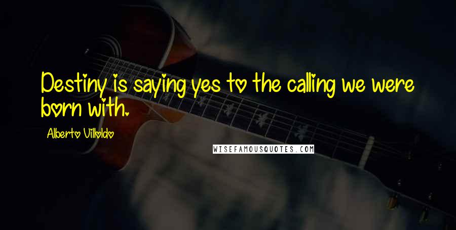 Alberto Villoldo Quotes: Destiny is saying yes to the calling we were born with.