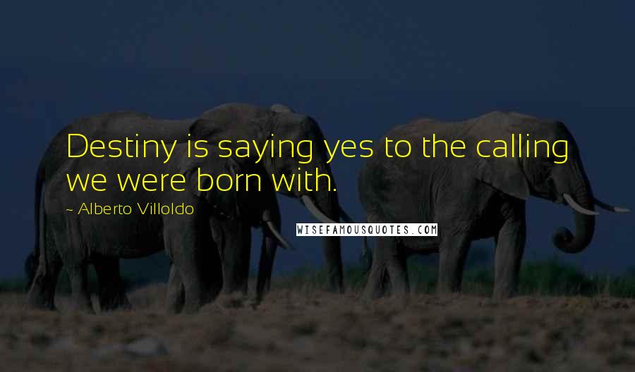 Alberto Villoldo Quotes: Destiny is saying yes to the calling we were born with.