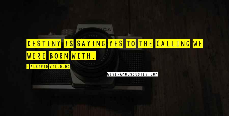 Alberto Villoldo Quotes: Destiny is saying yes to the calling we were born with.