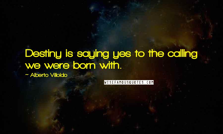 Alberto Villoldo Quotes: Destiny is saying yes to the calling we were born with.
