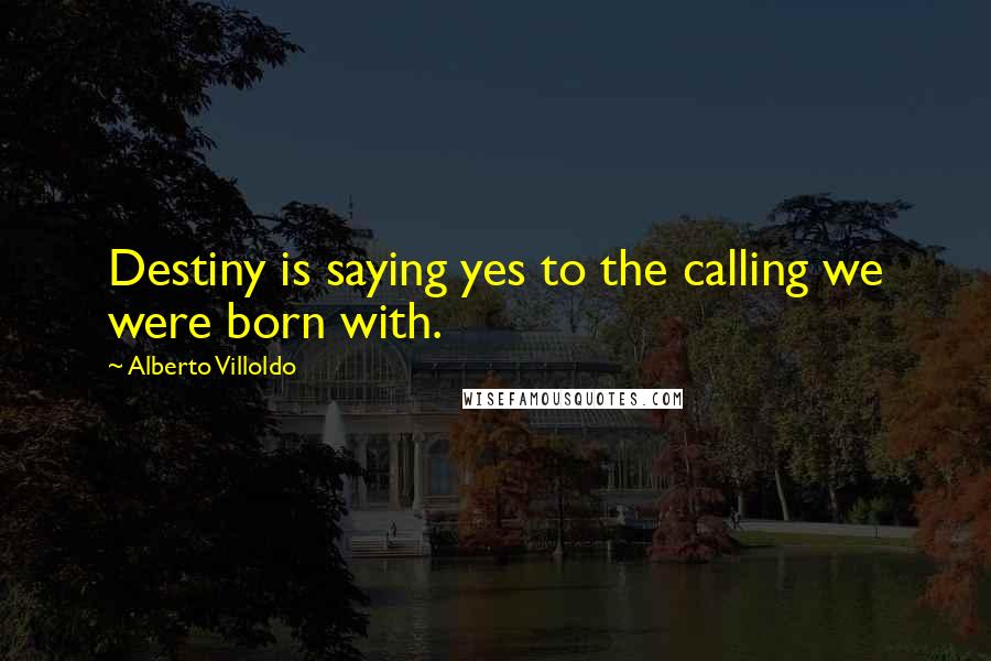 Alberto Villoldo Quotes: Destiny is saying yes to the calling we were born with.