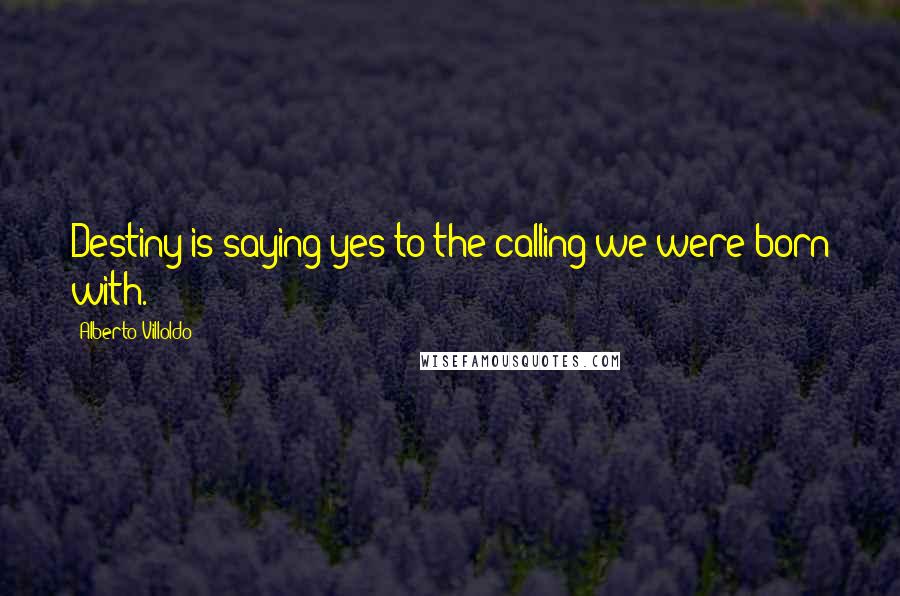 Alberto Villoldo Quotes: Destiny is saying yes to the calling we were born with.