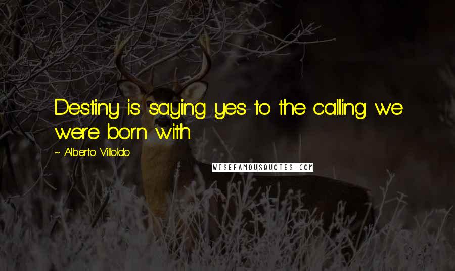 Alberto Villoldo Quotes: Destiny is saying yes to the calling we were born with.