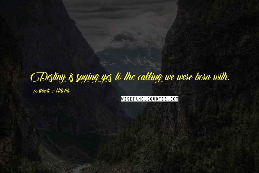 Alberto Villoldo Quotes: Destiny is saying yes to the calling we were born with.