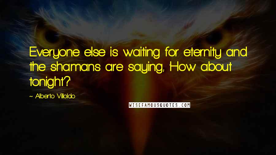 Alberto Villoldo Quotes: Everyone else is waiting for eternity and the shamans are saying, 'How about tonight?'