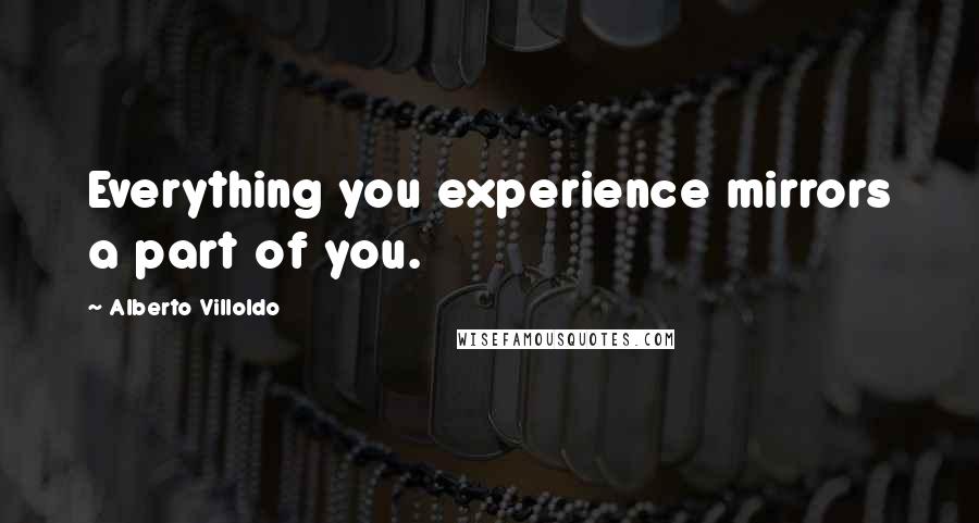 Alberto Villoldo Quotes: Everything you experience mirrors a part of you.