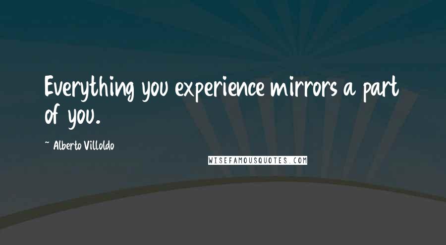 Alberto Villoldo Quotes: Everything you experience mirrors a part of you.