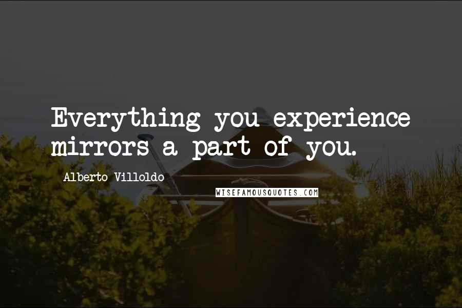 Alberto Villoldo Quotes: Everything you experience mirrors a part of you.