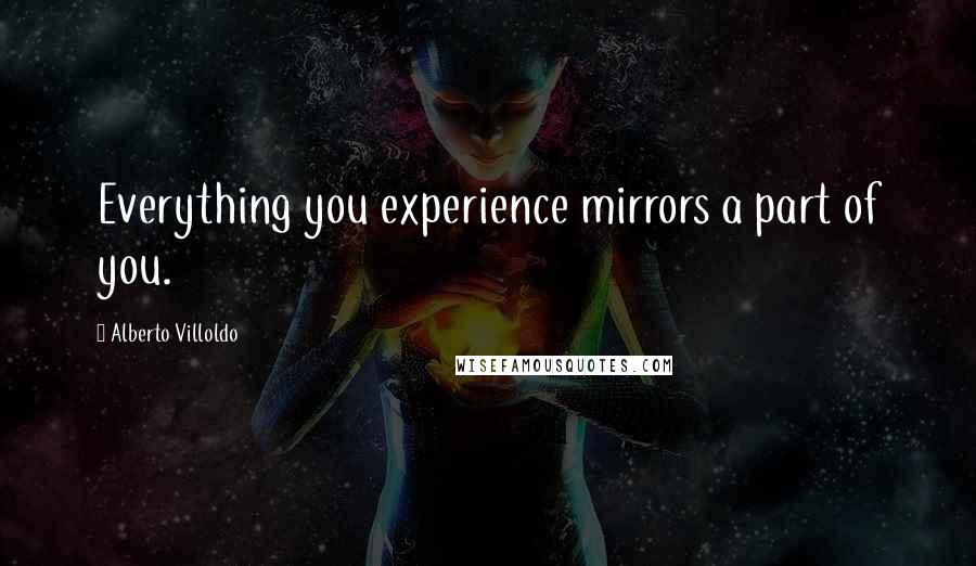 Alberto Villoldo Quotes: Everything you experience mirrors a part of you.