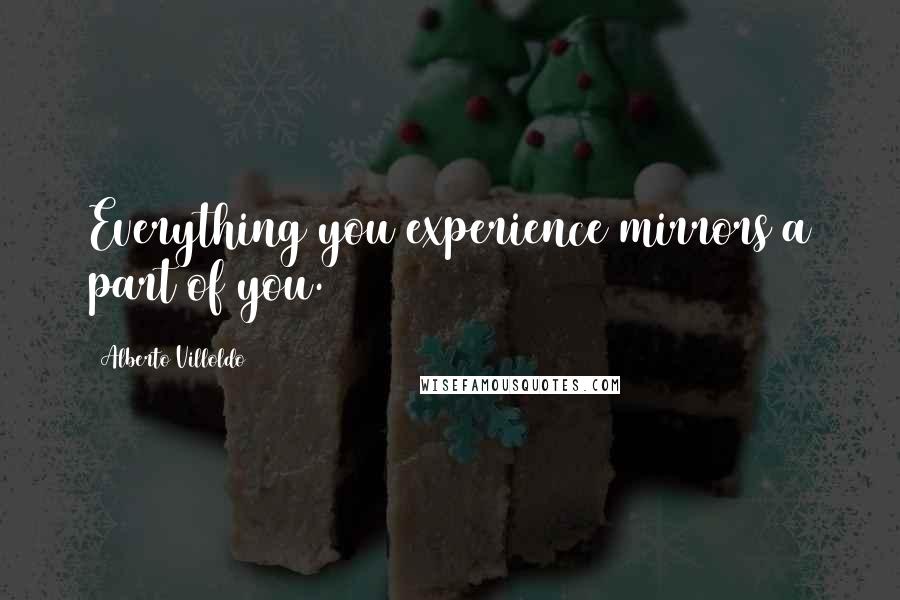 Alberto Villoldo Quotes: Everything you experience mirrors a part of you.