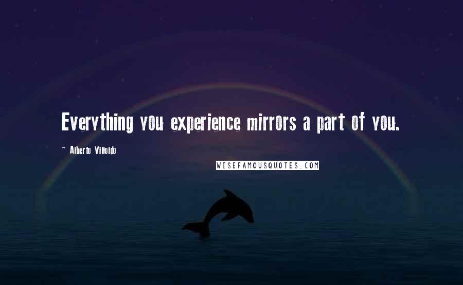 Alberto Villoldo Quotes: Everything you experience mirrors a part of you.