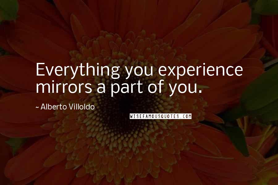 Alberto Villoldo Quotes: Everything you experience mirrors a part of you.