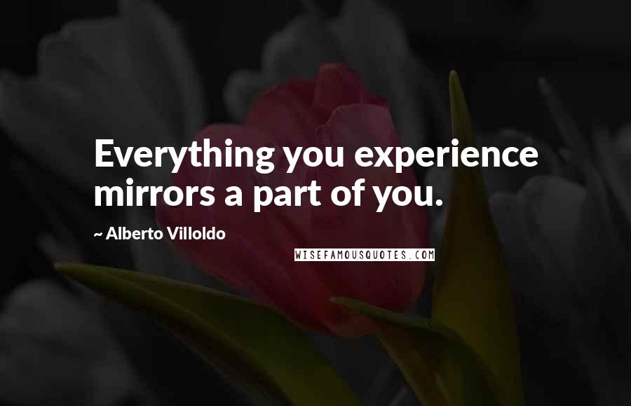 Alberto Villoldo Quotes: Everything you experience mirrors a part of you.