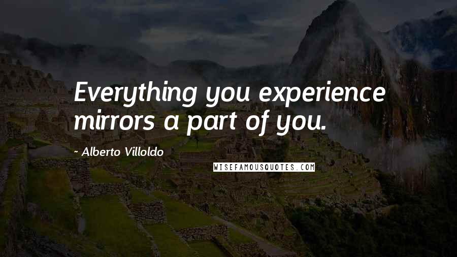 Alberto Villoldo Quotes: Everything you experience mirrors a part of you.