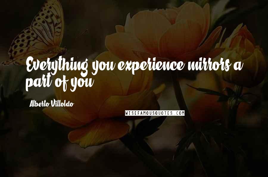 Alberto Villoldo Quotes: Everything you experience mirrors a part of you.