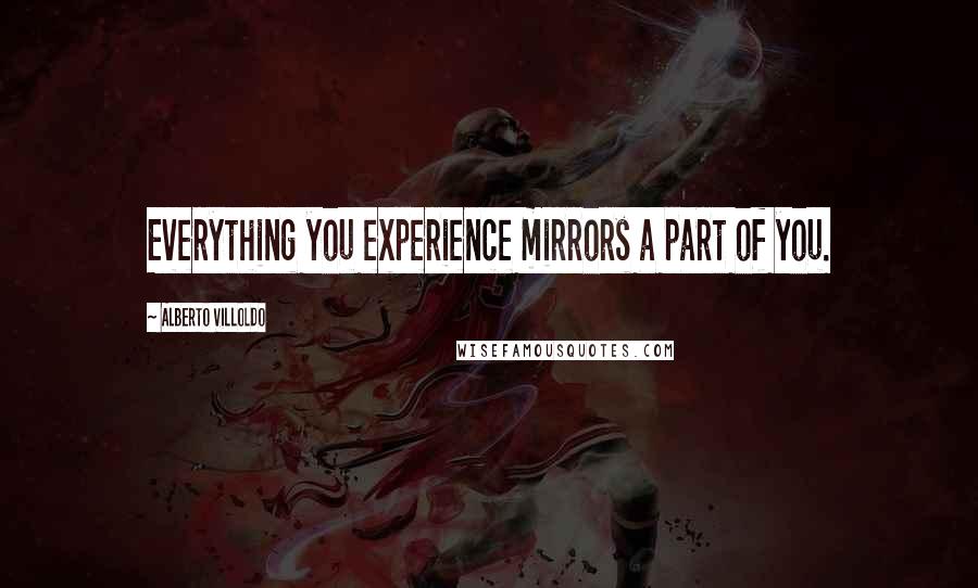 Alberto Villoldo Quotes: Everything you experience mirrors a part of you.