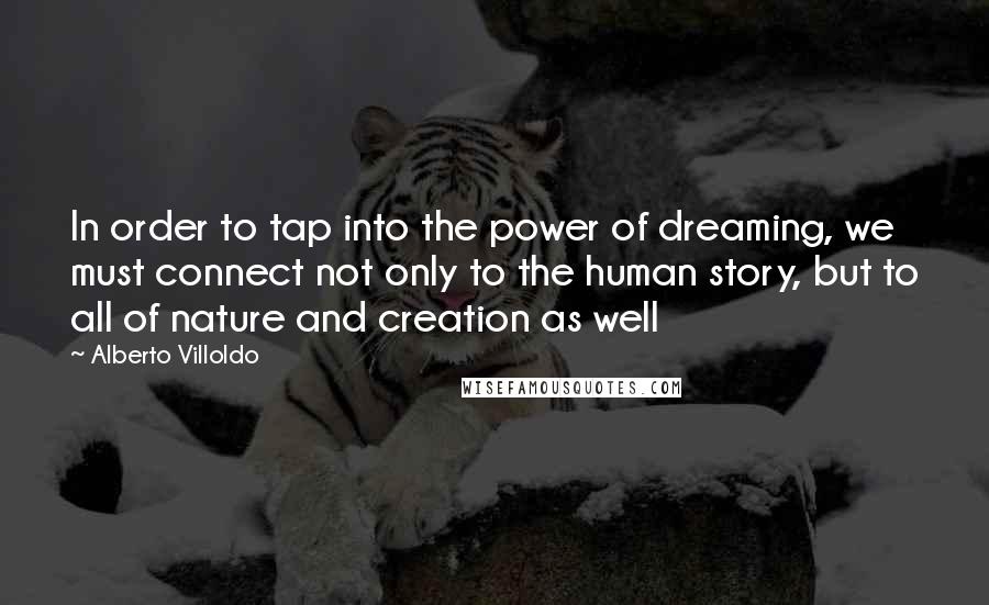 Alberto Villoldo Quotes: In order to tap into the power of dreaming, we must connect not only to the human story, but to all of nature and creation as well