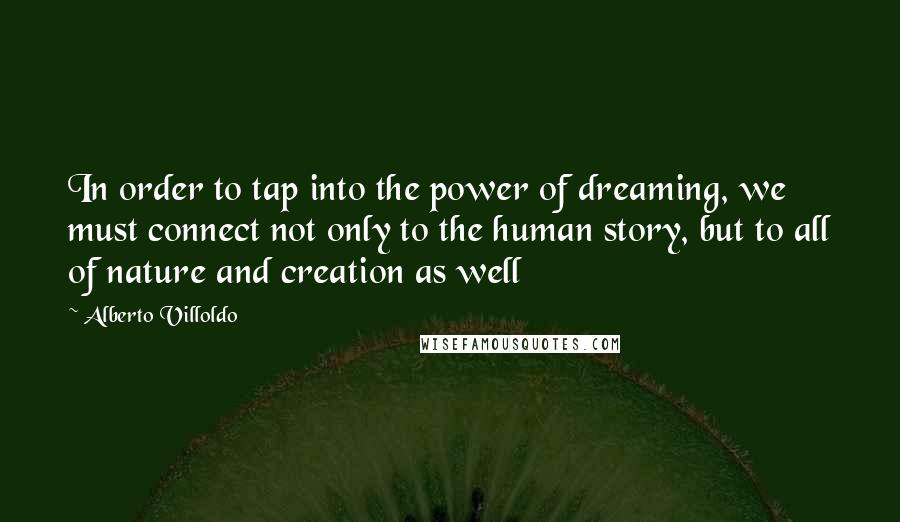 Alberto Villoldo Quotes: In order to tap into the power of dreaming, we must connect not only to the human story, but to all of nature and creation as well