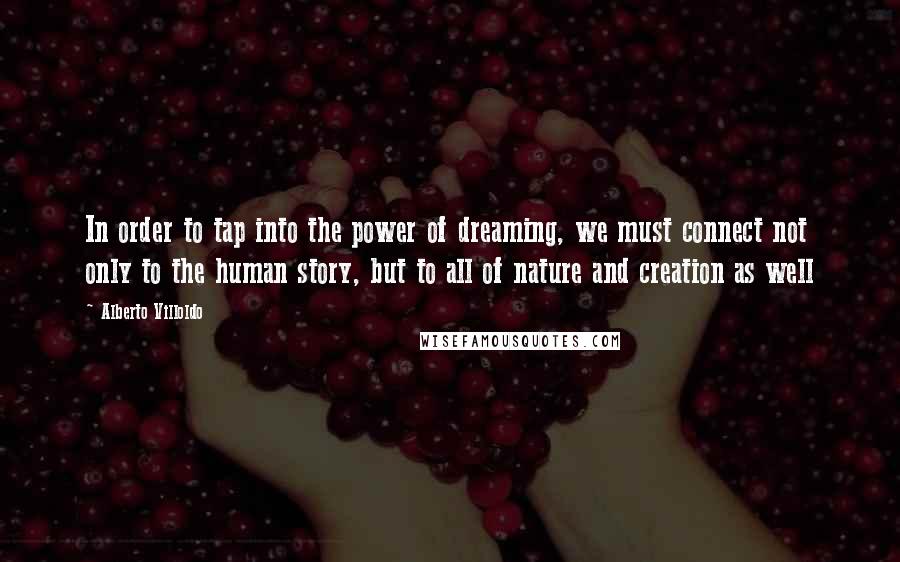 Alberto Villoldo Quotes: In order to tap into the power of dreaming, we must connect not only to the human story, but to all of nature and creation as well