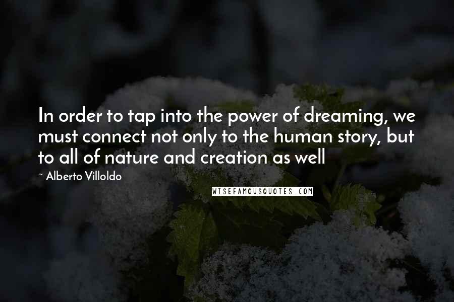 Alberto Villoldo Quotes: In order to tap into the power of dreaming, we must connect not only to the human story, but to all of nature and creation as well