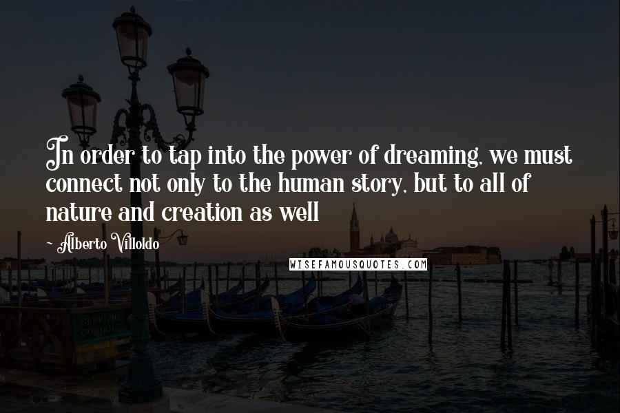 Alberto Villoldo Quotes: In order to tap into the power of dreaming, we must connect not only to the human story, but to all of nature and creation as well