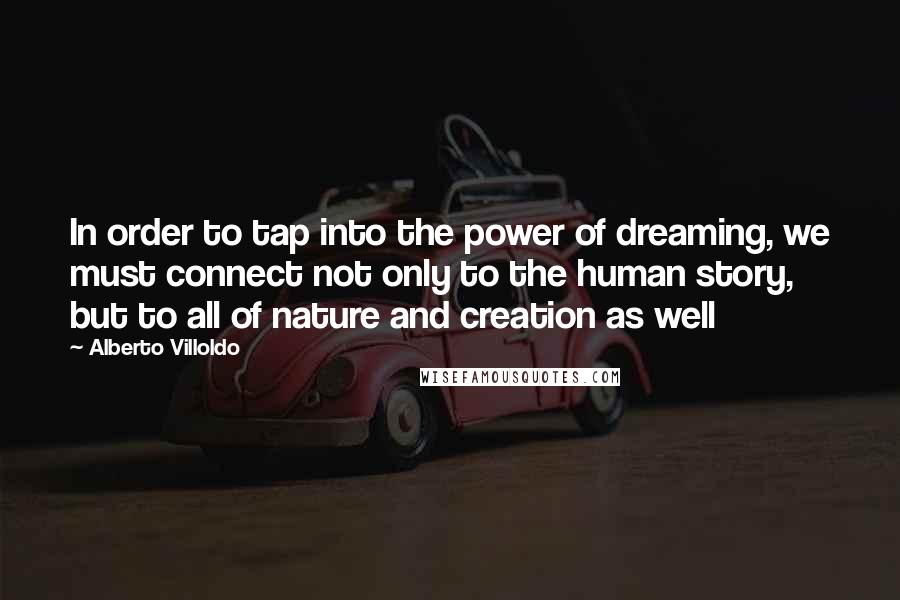 Alberto Villoldo Quotes: In order to tap into the power of dreaming, we must connect not only to the human story, but to all of nature and creation as well