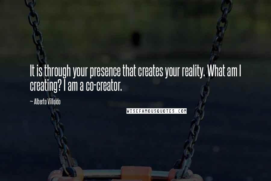 Alberto Villoldo Quotes: It is through your presence that creates your reality. What am I creating? I am a co-creator.