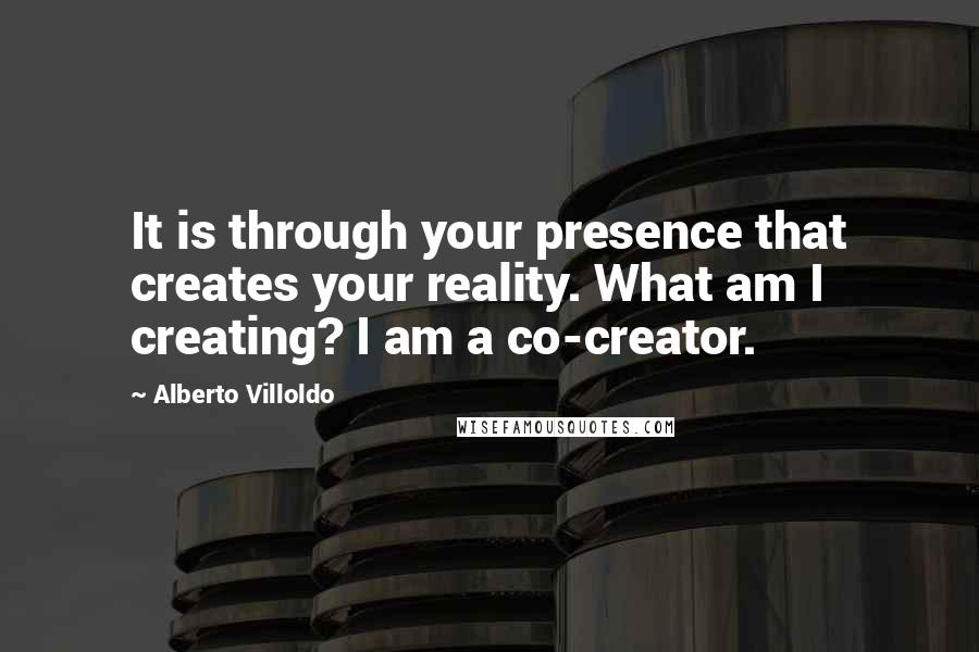 Alberto Villoldo Quotes: It is through your presence that creates your reality. What am I creating? I am a co-creator.