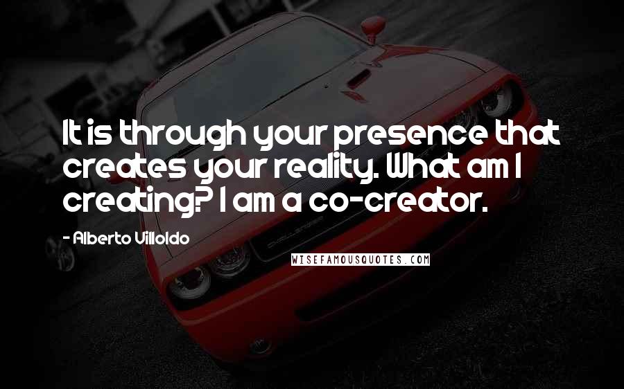 Alberto Villoldo Quotes: It is through your presence that creates your reality. What am I creating? I am a co-creator.