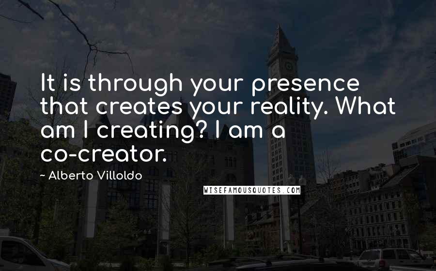 Alberto Villoldo Quotes: It is through your presence that creates your reality. What am I creating? I am a co-creator.