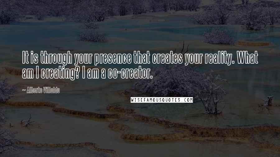 Alberto Villoldo Quotes: It is through your presence that creates your reality. What am I creating? I am a co-creator.