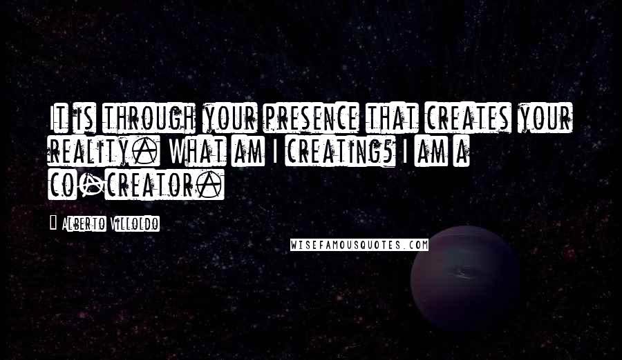 Alberto Villoldo Quotes: It is through your presence that creates your reality. What am I creating? I am a co-creator.