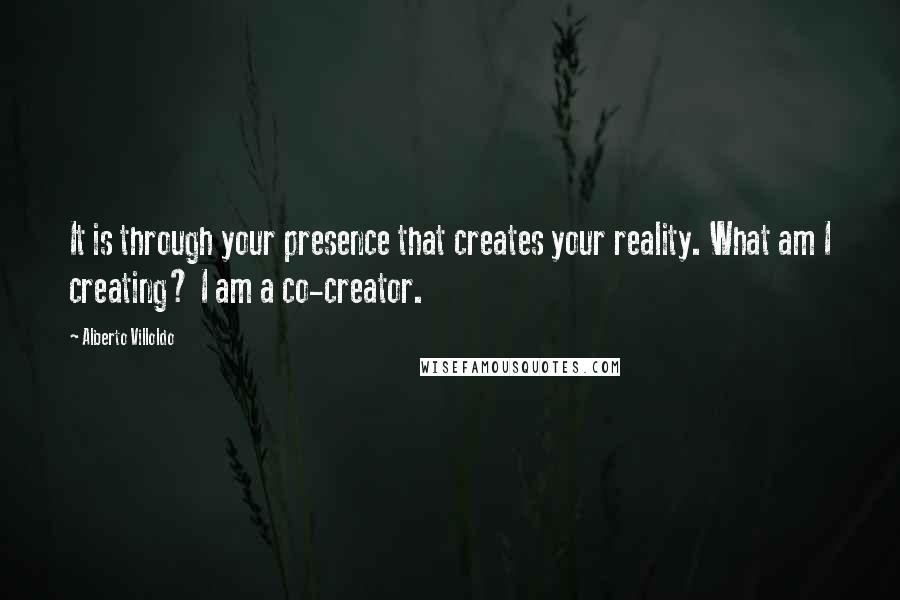 Alberto Villoldo Quotes: It is through your presence that creates your reality. What am I creating? I am a co-creator.