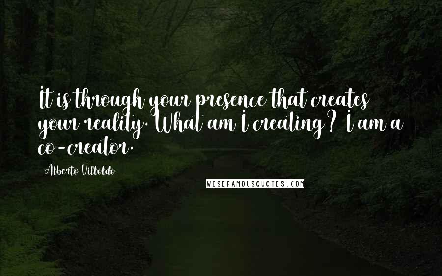 Alberto Villoldo Quotes: It is through your presence that creates your reality. What am I creating? I am a co-creator.