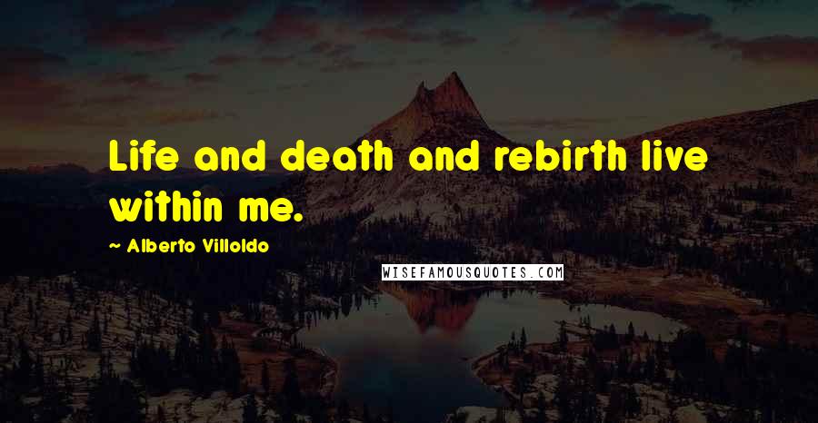 Alberto Villoldo Quotes: Life and death and rebirth live within me.