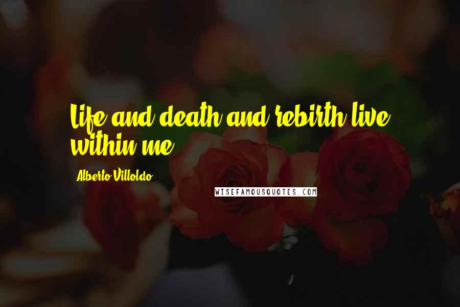 Alberto Villoldo Quotes: Life and death and rebirth live within me.