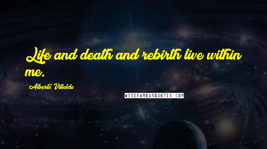 Alberto Villoldo Quotes: Life and death and rebirth live within me.