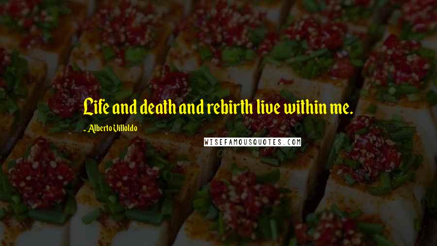 Alberto Villoldo Quotes: Life and death and rebirth live within me.