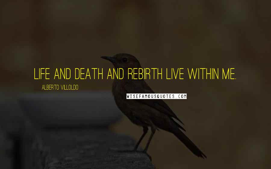 Alberto Villoldo Quotes: Life and death and rebirth live within me.