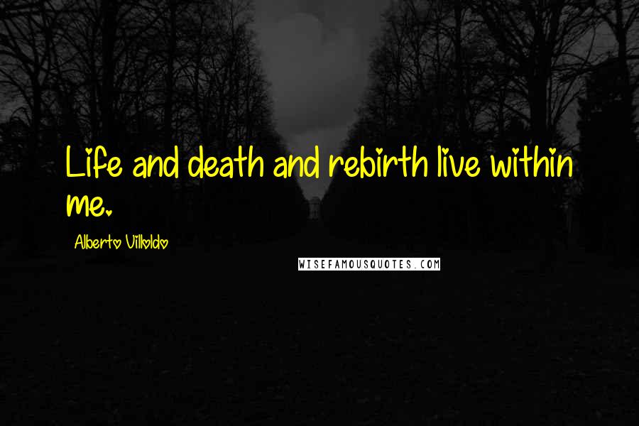 Alberto Villoldo Quotes: Life and death and rebirth live within me.