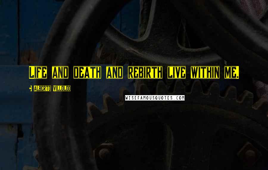 Alberto Villoldo Quotes: Life and death and rebirth live within me.