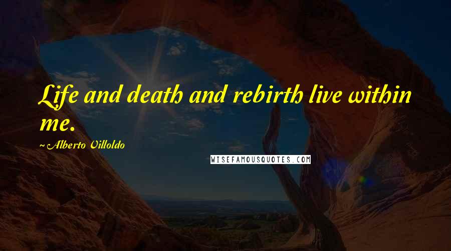 Alberto Villoldo Quotes: Life and death and rebirth live within me.