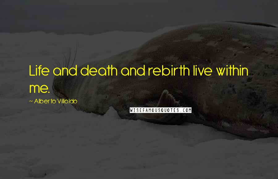 Alberto Villoldo Quotes: Life and death and rebirth live within me.