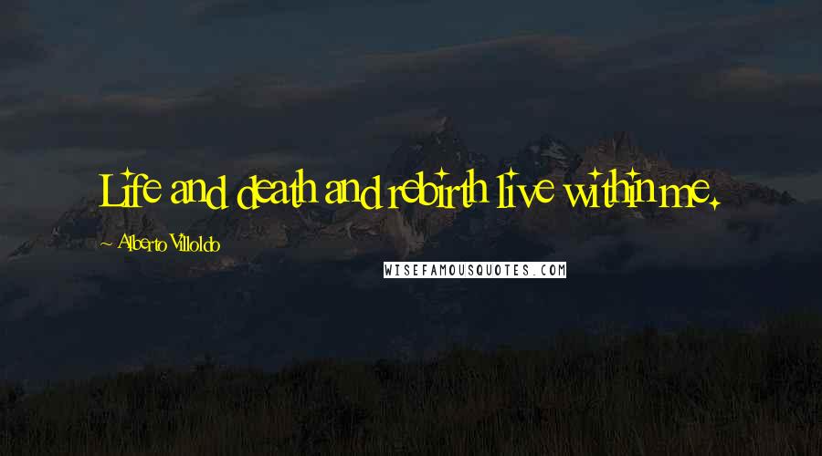 Alberto Villoldo Quotes: Life and death and rebirth live within me.