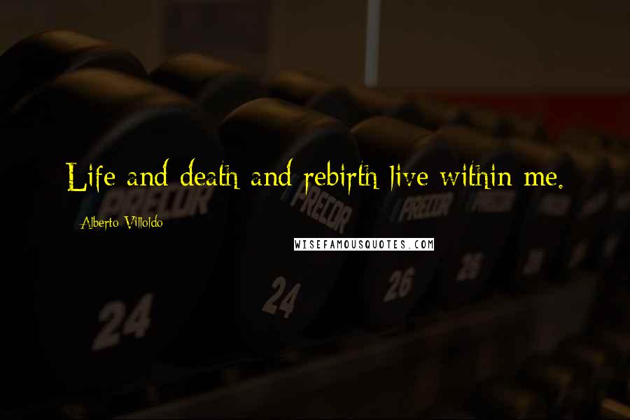 Alberto Villoldo Quotes: Life and death and rebirth live within me.